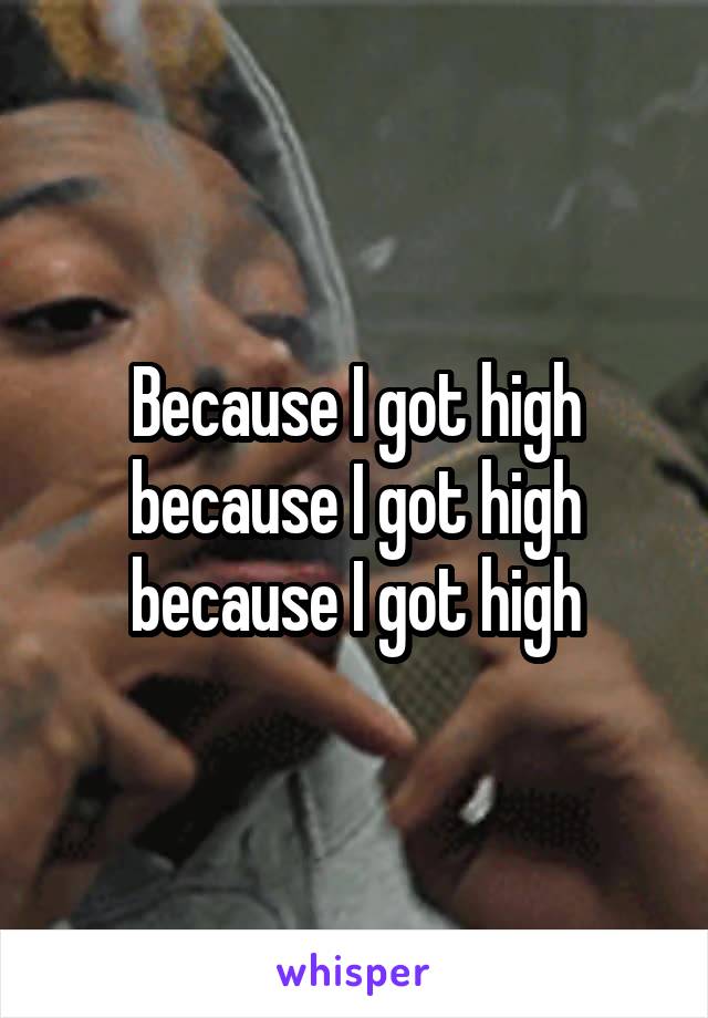 Because I got high because I got high because I got high