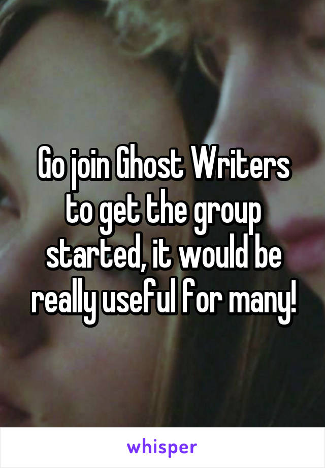 Go join Ghost Writers to get the group started, it would be really useful for many!