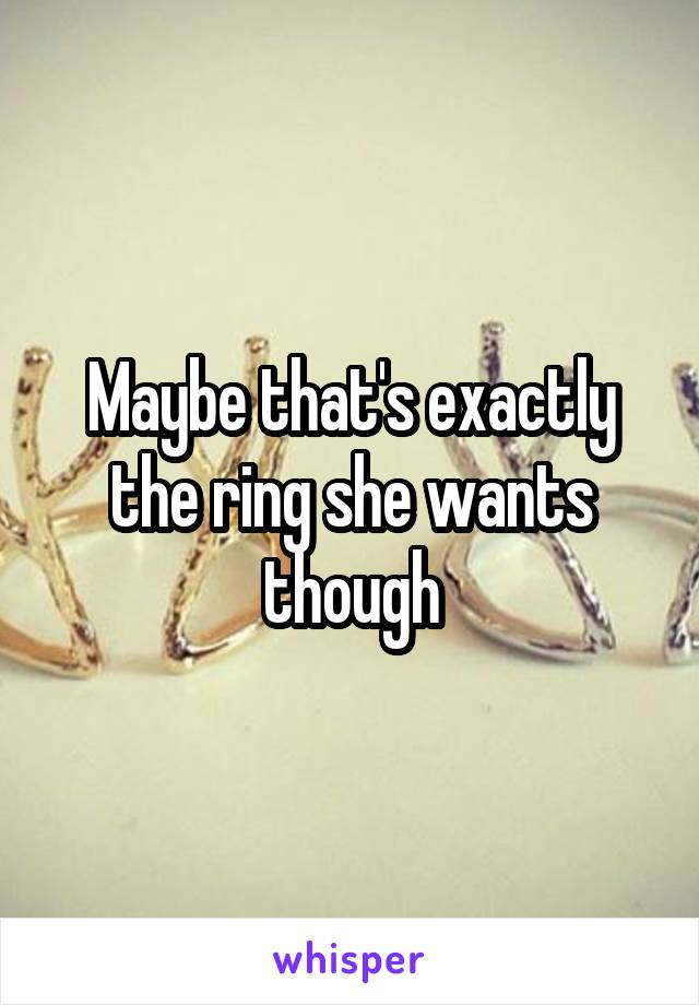 Maybe that's exactly the ring she wants though