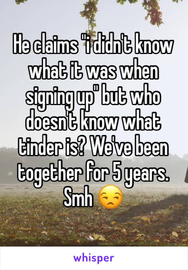 He claims "i didn't know what it was when signing up" but who doesn't know what tinder is? We've been together for 5 years. Smh 😒