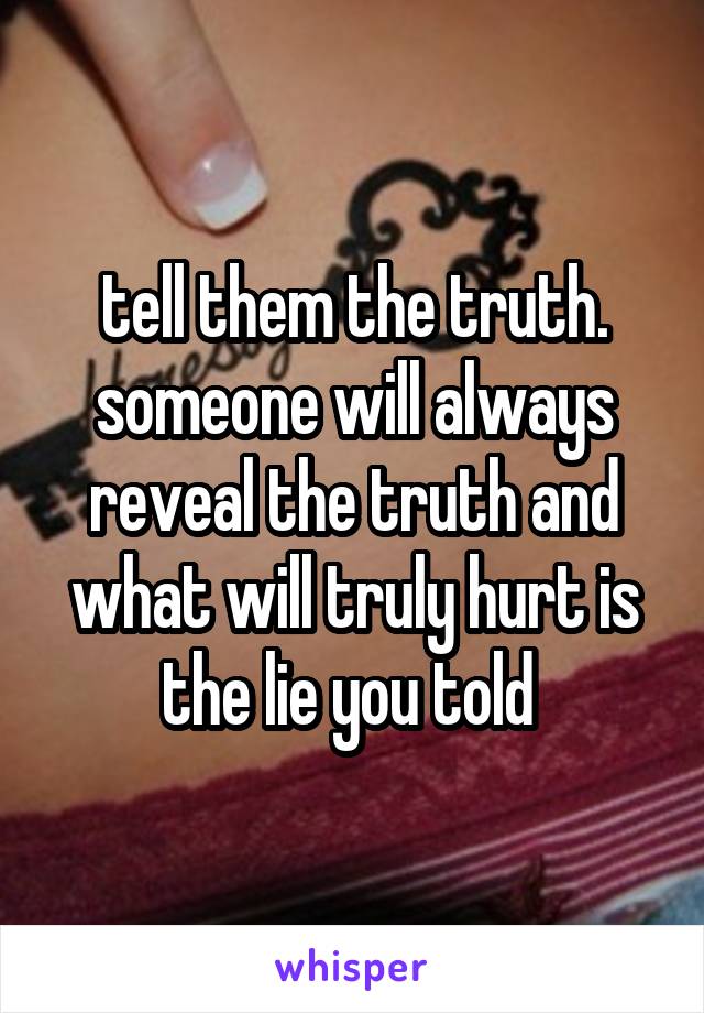 tell them the truth. someone will always reveal the truth and what will truly hurt is the lie you told 