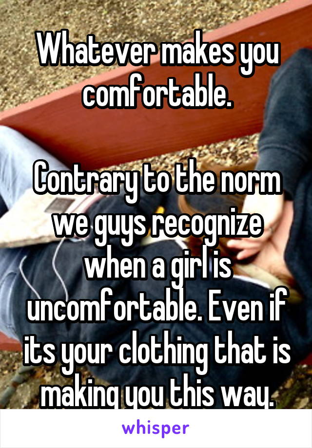 Whatever makes you comfortable.

Contrary to the norm we guys recognize when a girl is uncomfortable. Even if its your clothing that is making you this way.