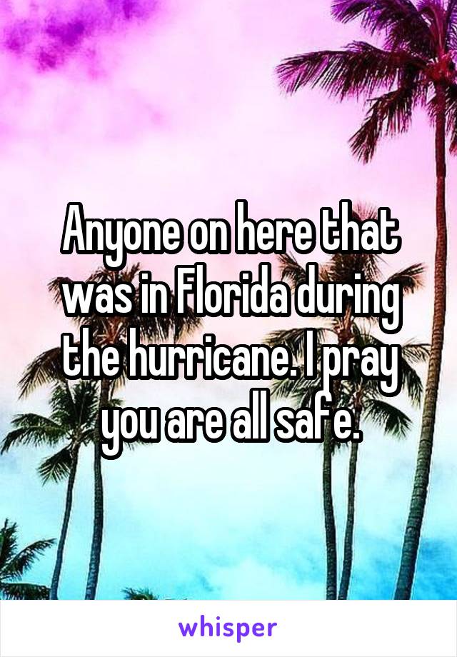 Anyone on here that was in Florida during the hurricane. I pray you are all safe.