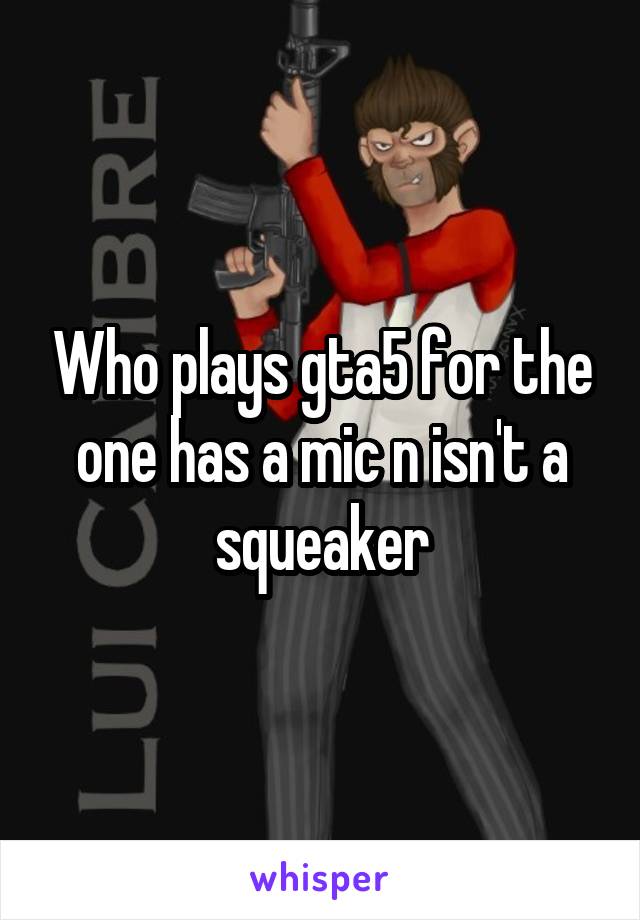 Who plays gta5 for the one has a mic n isn't a squeaker