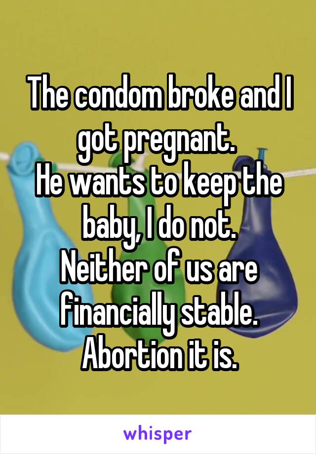 The condom broke and I got pregnant. 
He wants to keep the baby, I do not.
Neither of us are financially stable.
Abortion it is.