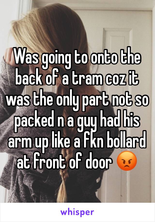 Was going to onto the back of a tram coz it was the only part not so packed n a guy had his arm up like a fkn bollard at front of door 😡