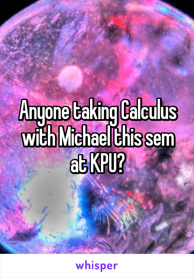 Anyone taking Calculus with Michael this sem at KPU?