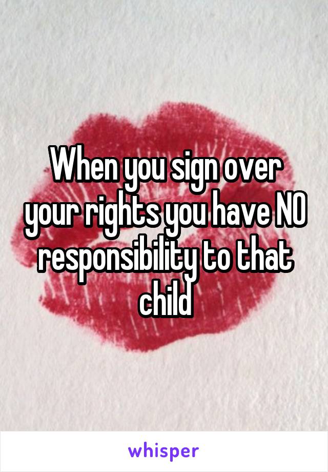 When you sign over your rights you have NO responsibility to that child