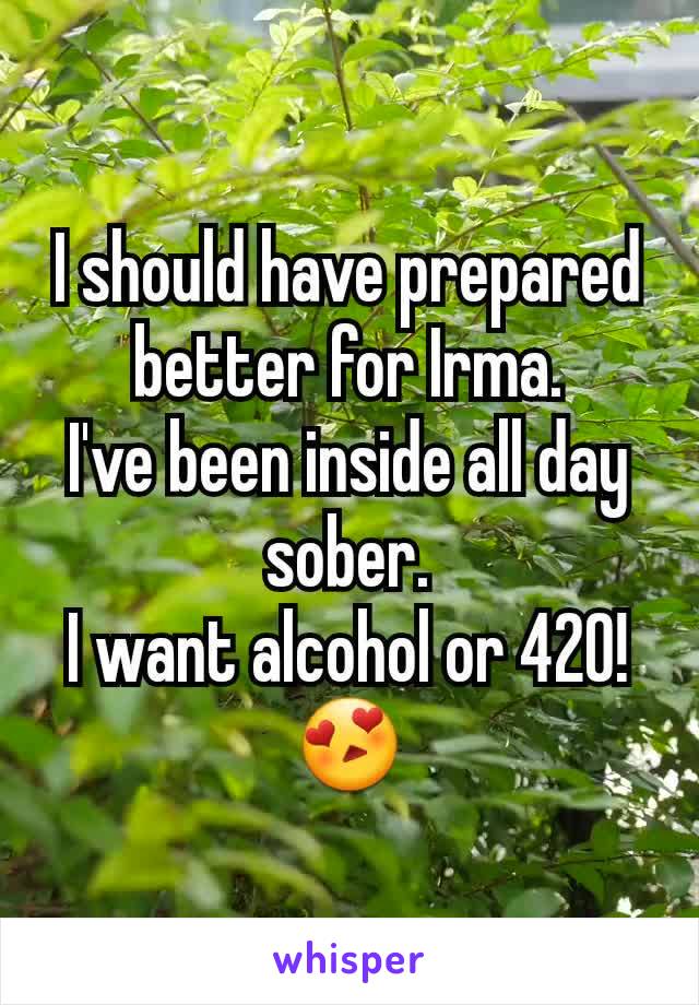 I should have prepared better for Irma.
I've been inside all day sober.
I want alcohol or 420!
😍