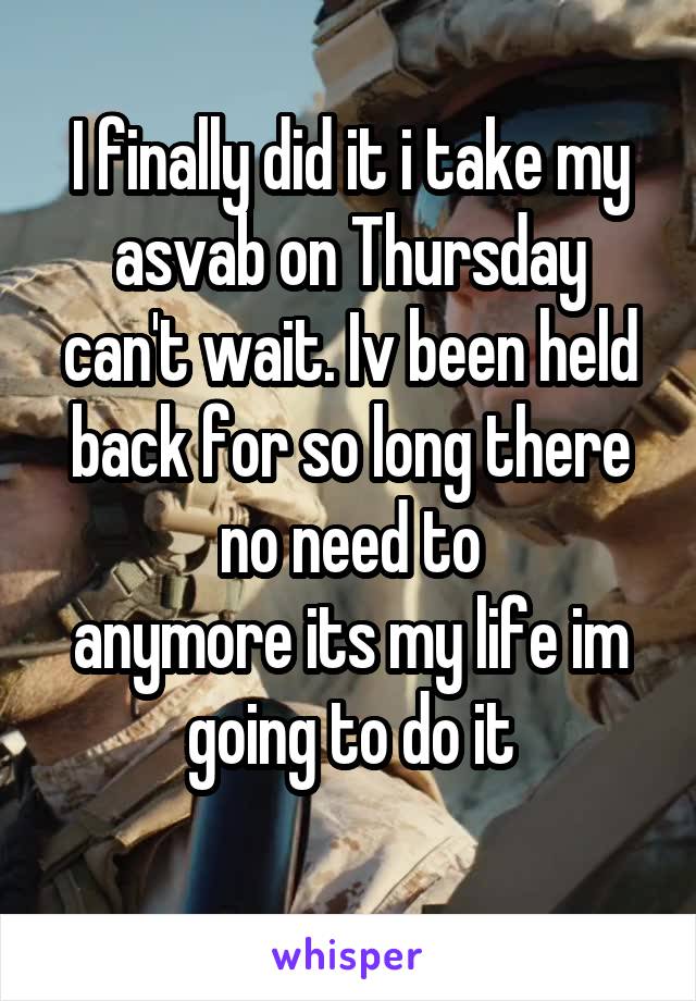 I finally did it i take my asvab on Thursday can't wait. Iv been held back for so long there no need to
anymore its my life im going to do it
