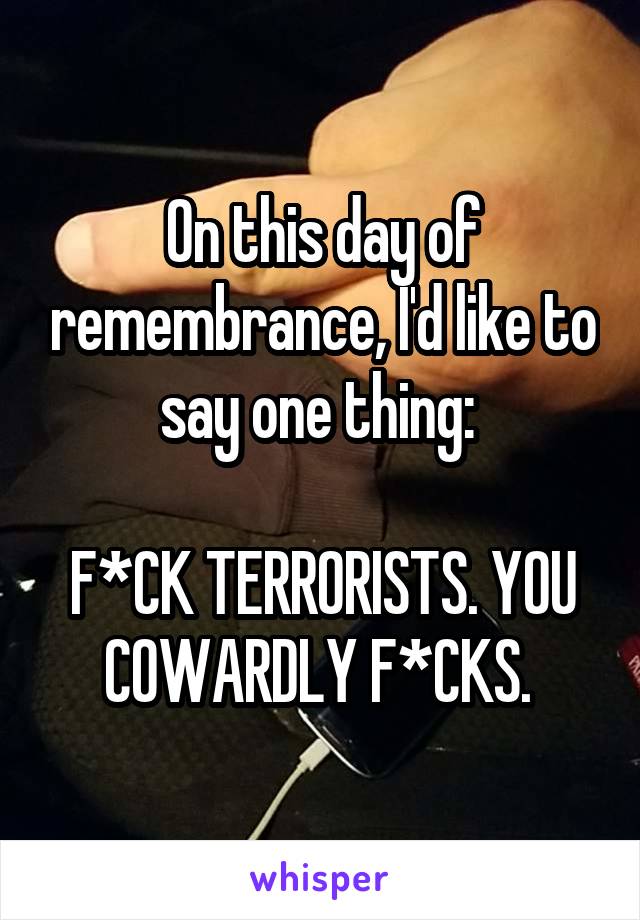 On this day of remembrance, I'd like to say one thing: 

F*CK TERRORISTS. YOU COWARDLY F*CKS. 