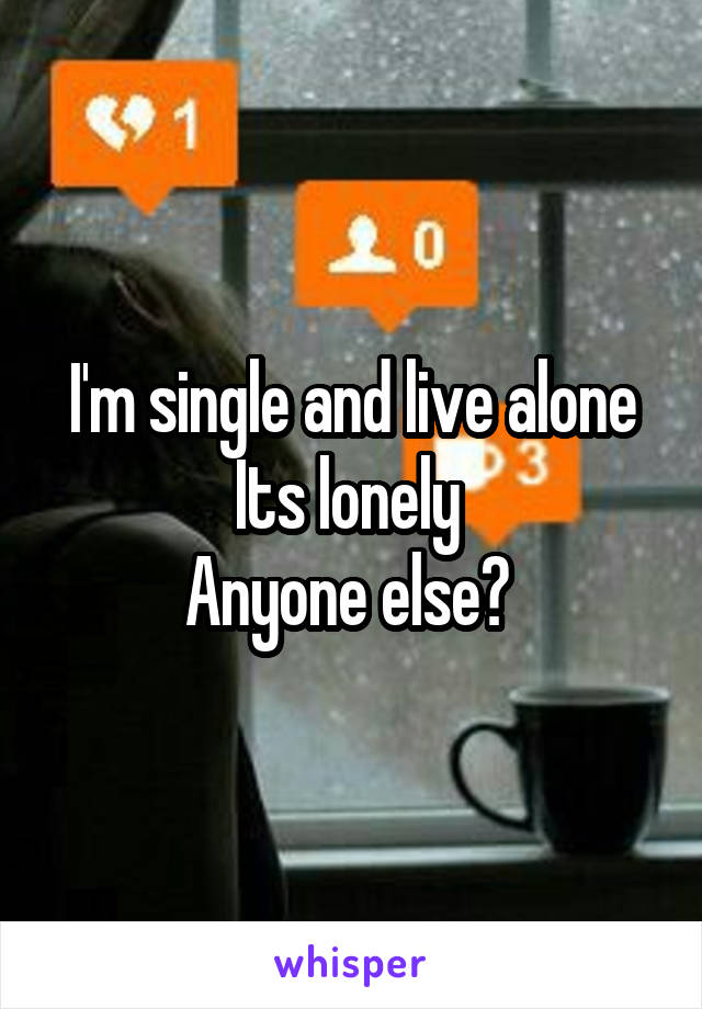 I'm single and live alone
Its lonely 
Anyone else? 