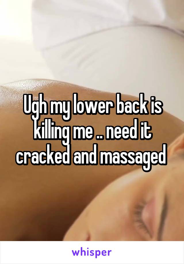 Ugh my lower back is killing me .. need it cracked and massaged 