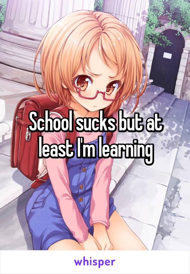 School sucks but at least I'm learning