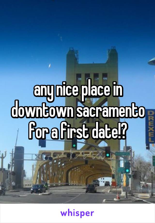 any nice place in downtown sacramento for a first date!?