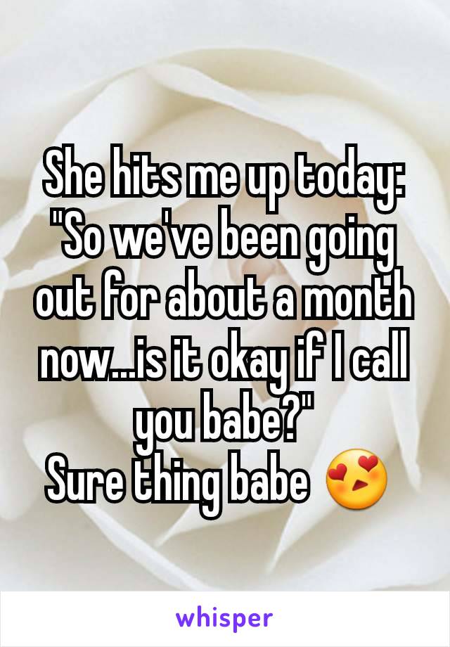 She hits me up today:
"So we've been going out for about a month now...is it okay if I call you babe?"
Sure thing babe 😍 