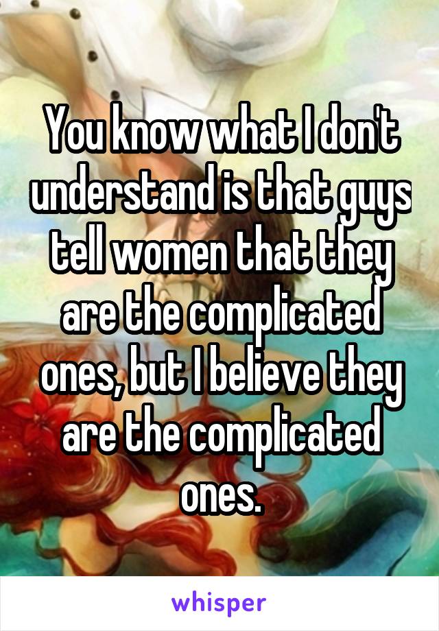 You know what I don't understand is that guys tell women that they are the complicated ones, but I believe they are the complicated ones.