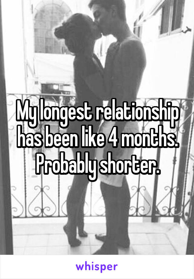 My longest relationship has been like 4 months. Probably shorter.