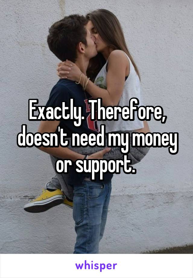 Exactly. Therefore, doesn't need my money or support. 