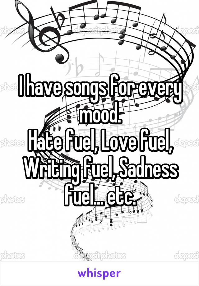 I have songs for every mood.
Hate fuel, Love fuel, Writing fuel, Sadness fuel... etc.