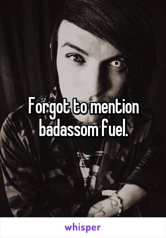 Forgot to mention badassom fuel.