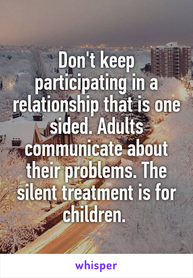 Don't keep participating in a relationship that is one sided. Adults communicate about their problems. The silent treatment is for children. 