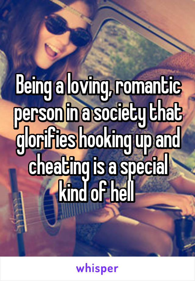 Being a loving, romantic person in a society that glorifies hooking up and cheating is a special kind of hell 