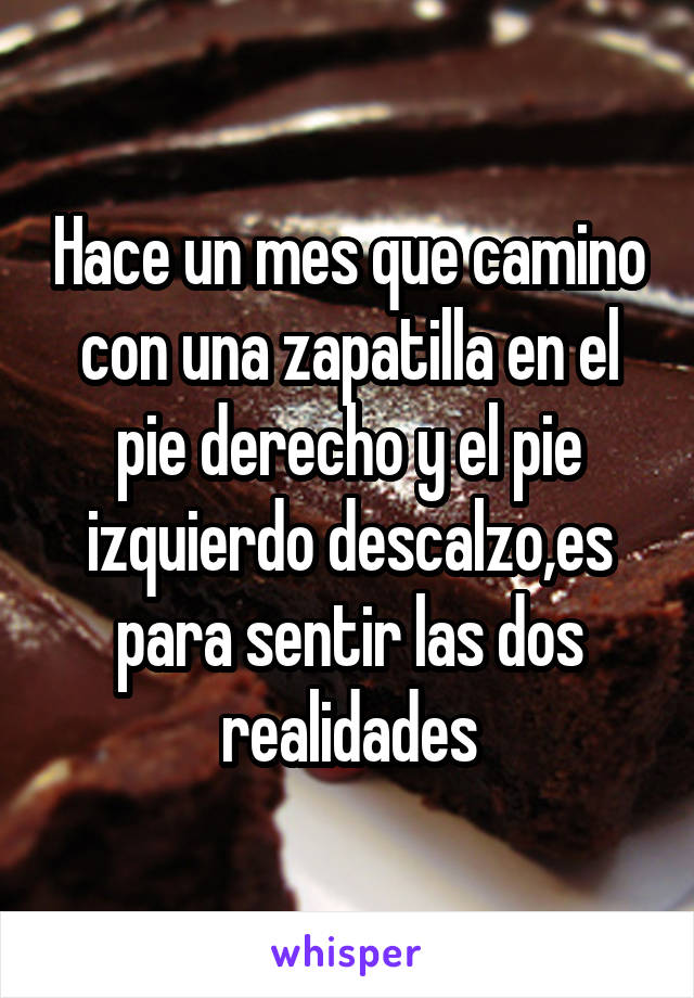 Hace un mes que camino con una zapatilla en el pie derecho y el pie izquierdo descalzo,es para sentir las dos realidades