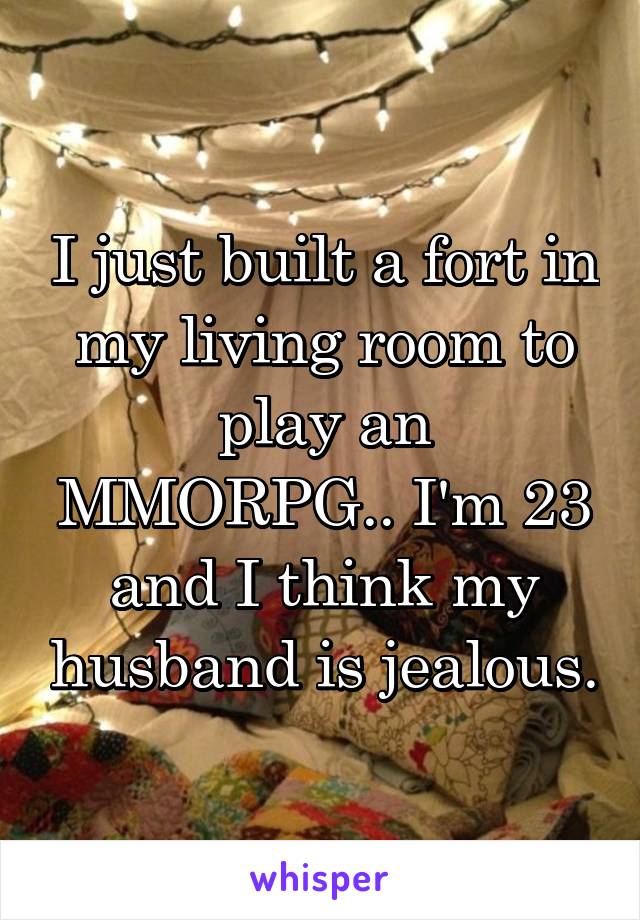 I just built a fort in my living room to play an MMORPG.. I'm 23 and I think my husband is jealous.