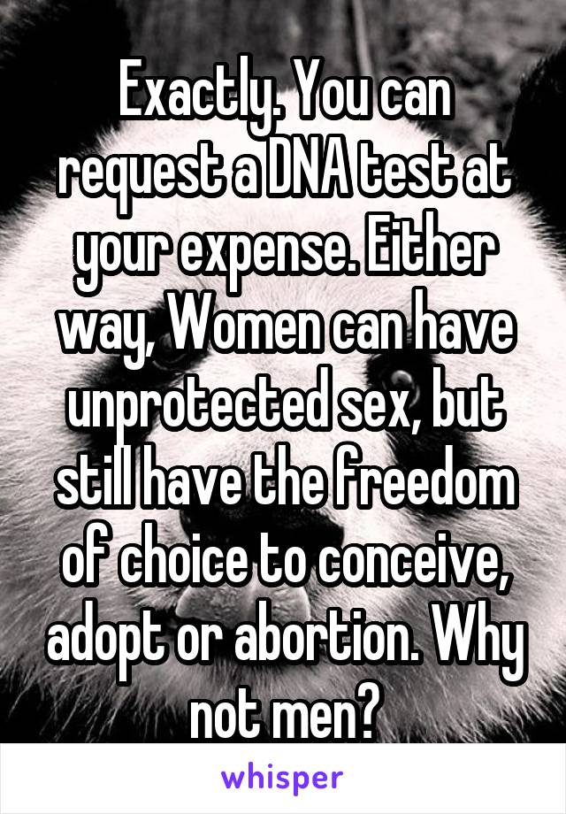 Exactly. You can request a DNA test at your expense. Either way, Women can have unprotected sex, but still have the freedom of choice to conceive, adopt or abortion. Why not men?