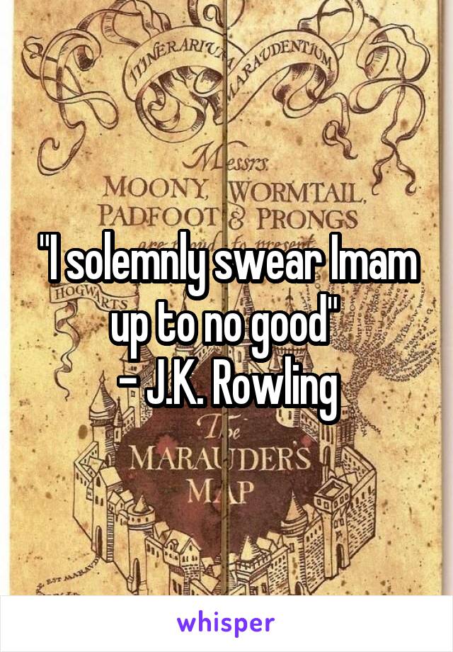 "I solemnly swear Imam up to no good" 
- J.K. Rowling