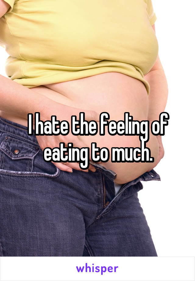 I hate the feeling of eating to much.