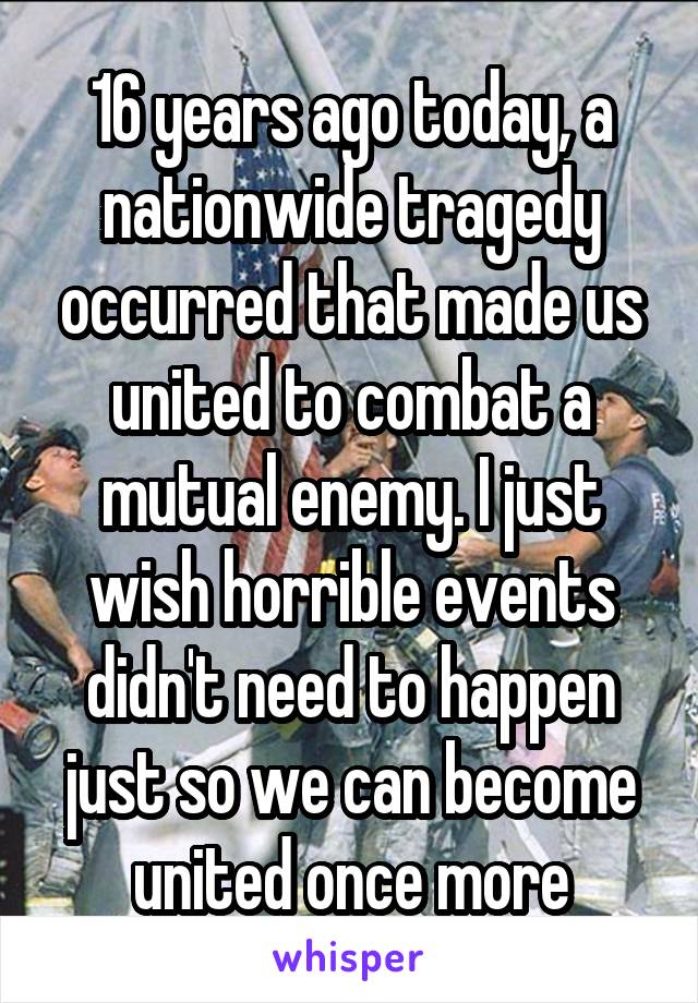 16 years ago today, a nationwide tragedy occurred that made us united to combat a mutual enemy. I just wish horrible events didn't need to happen just so we can become united once more