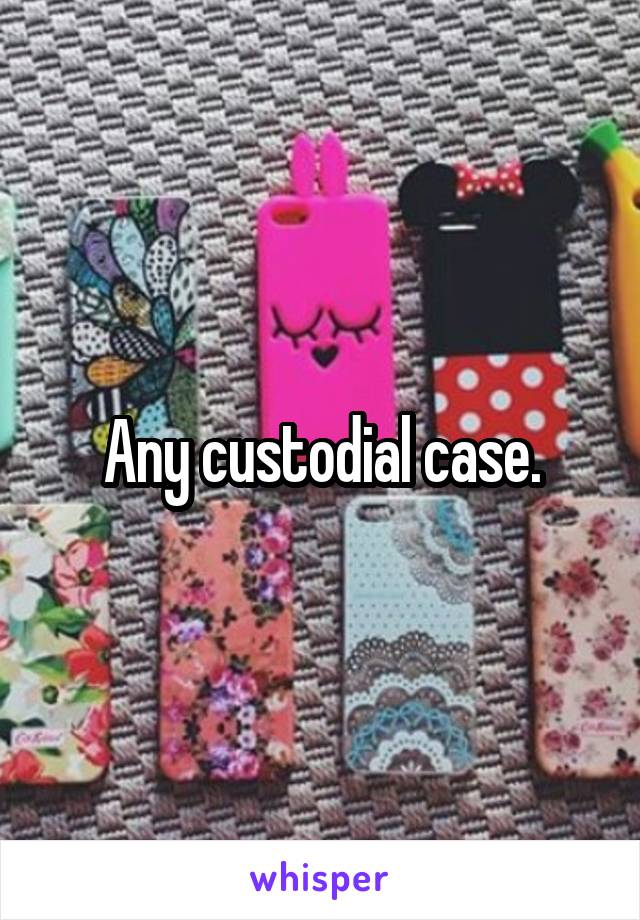 Any custodial case.