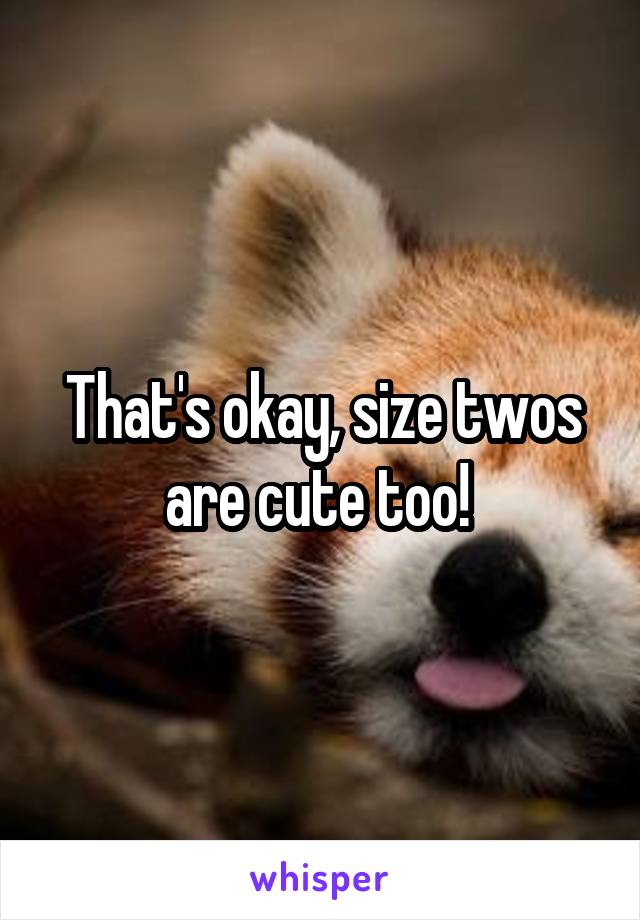 That's okay, size twos are cute too! 