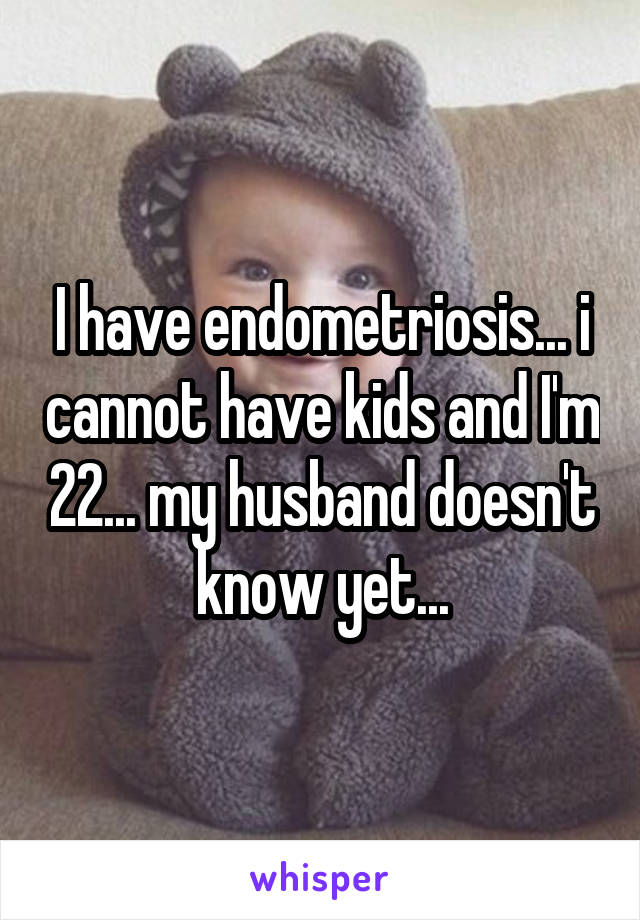 I have endometriosis... i cannot have kids and I'm 22... my husband doesn't know yet...