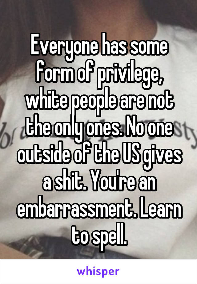 Everyone has some form of privilege, white people are not the only ones. No one outside of the US gives a shit. You're an embarrassment. Learn to spell.