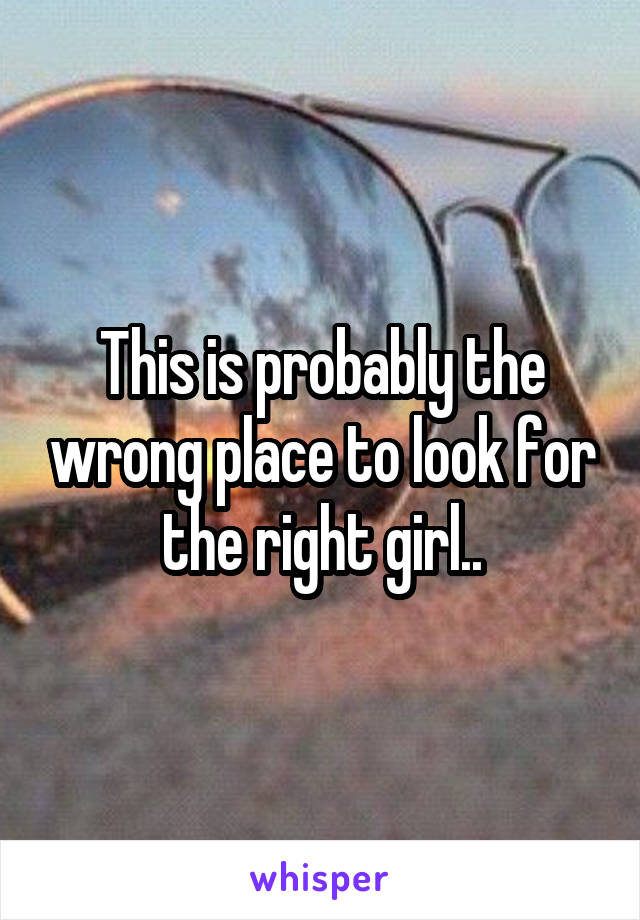 This is probably the wrong place to look for the right girl..