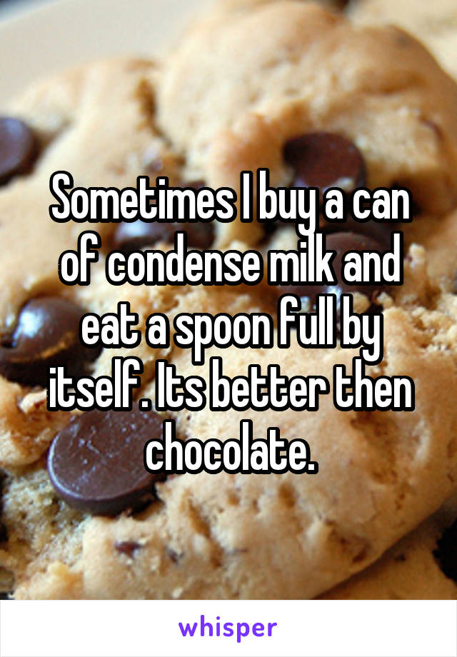 Sometimes I buy a can of condense milk and eat a spoon full by itself. Its better then chocolate.