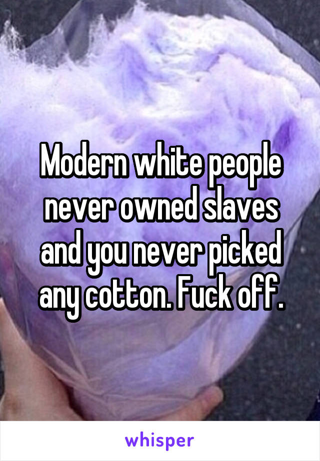 Modern white people never owned slaves and you never picked any cotton. Fuck off.