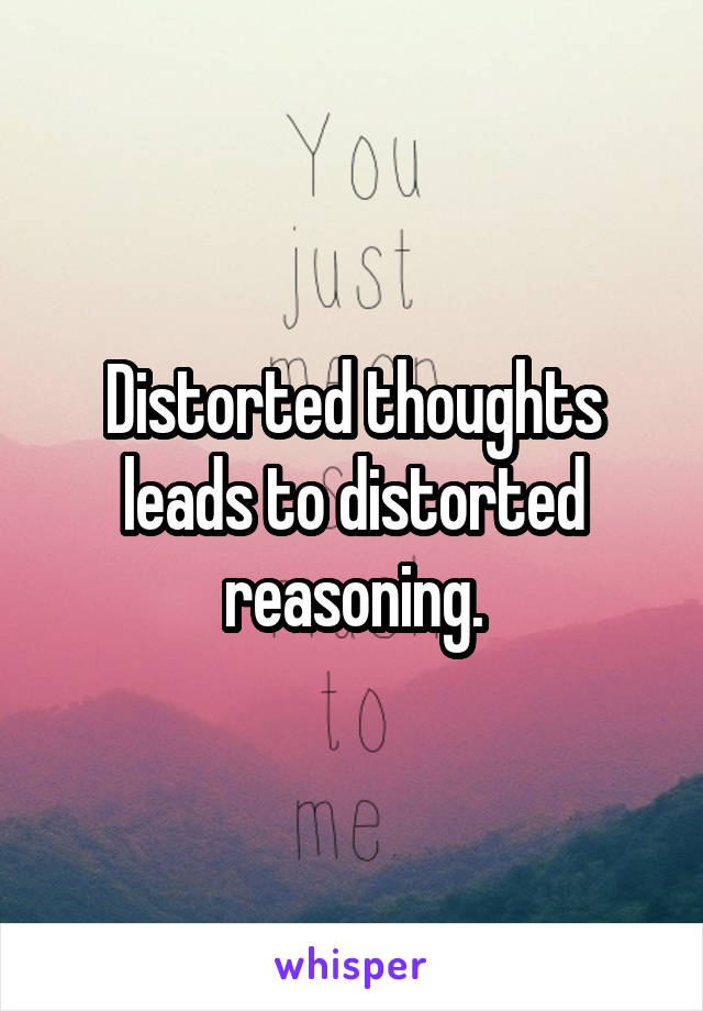 Distorted thoughts leads to distorted reasoning.