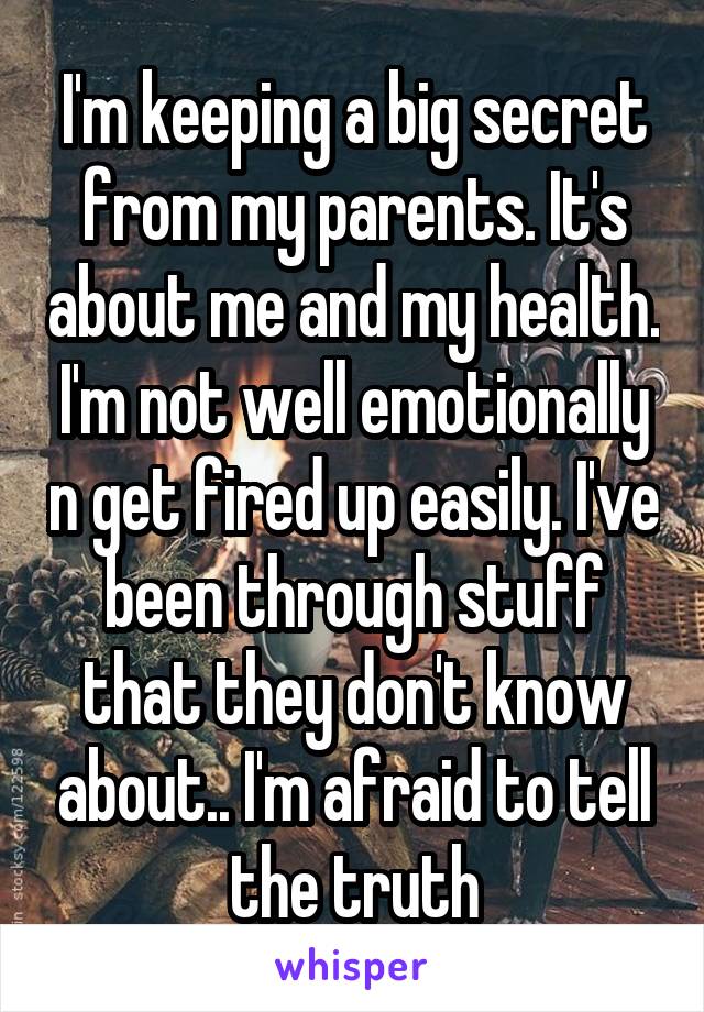 I'm keeping a big secret from my parents. It's about me and my health. I'm not well emotionally n get fired up easily. I've been through stuff that they don't know about.. I'm afraid to tell the truth