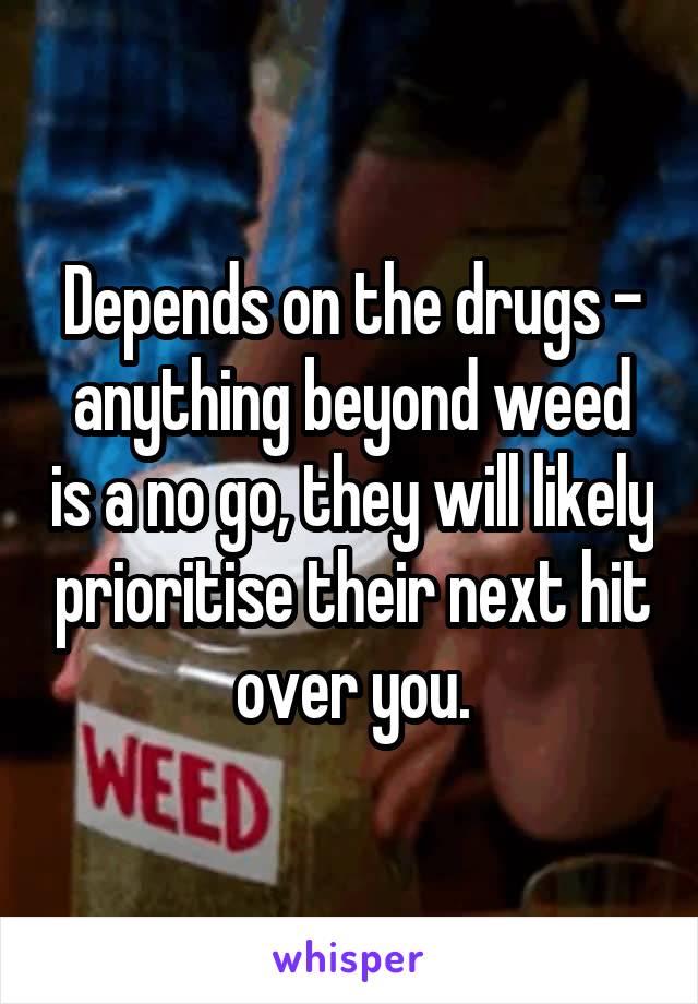 Depends on the drugs - anything beyond weed is a no go, they will likely prioritise their next hit over you.