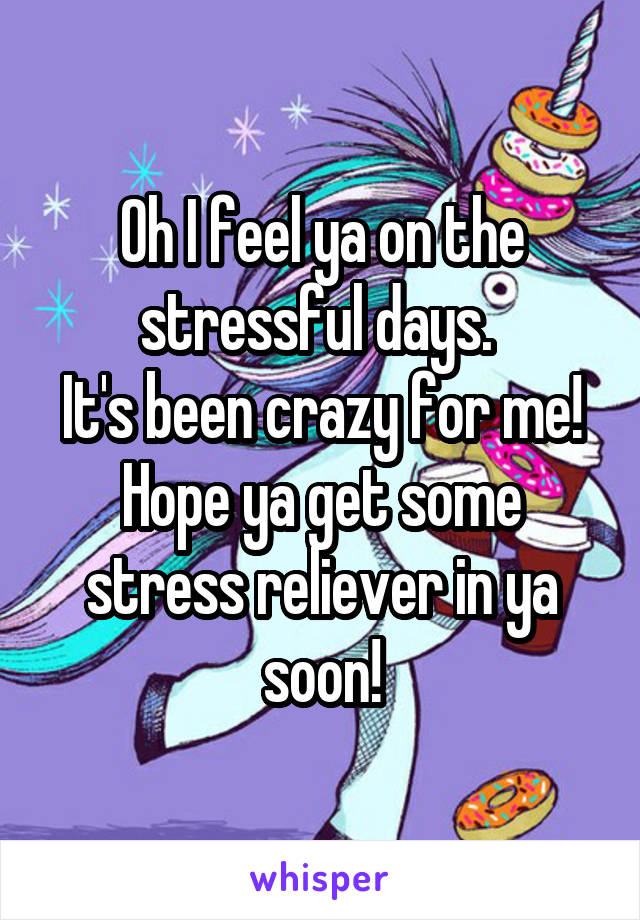 Oh I feel ya on the stressful days. 
It's been crazy for me! Hope ya get some stress reliever in ya soon!