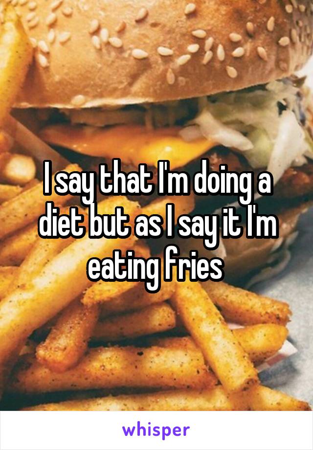 I say that I'm doing a diet but as I say it I'm eating fries 