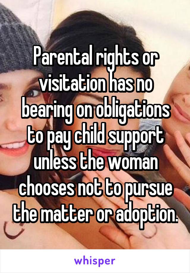 Parental rights or visitation has no bearing on obligations to pay child support unless the woman chooses not to pursue the matter or adoption.