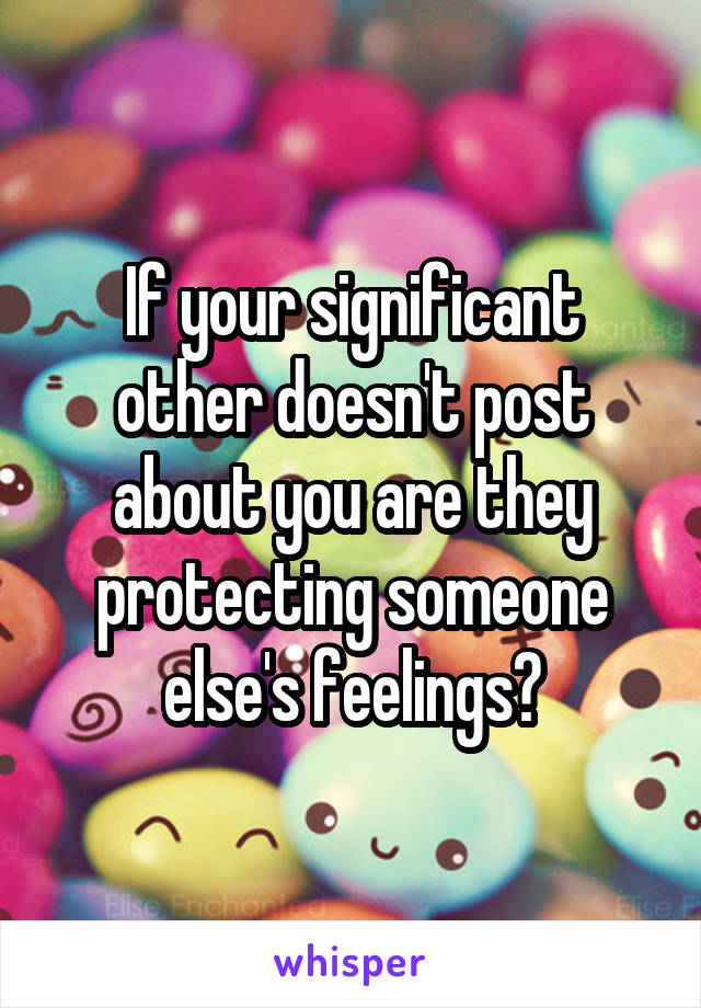 If your significant other doesn't post about you are they protecting someone else's feelings?