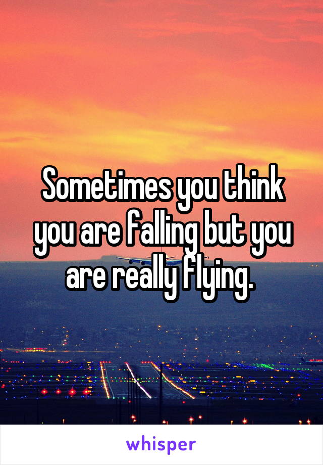 Sometimes you think you are falling but you are really flying. 