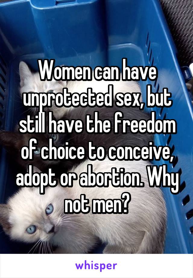 Women can have unprotected sex, but still have the freedom of choice to conceive, adopt or abortion. Why not men?