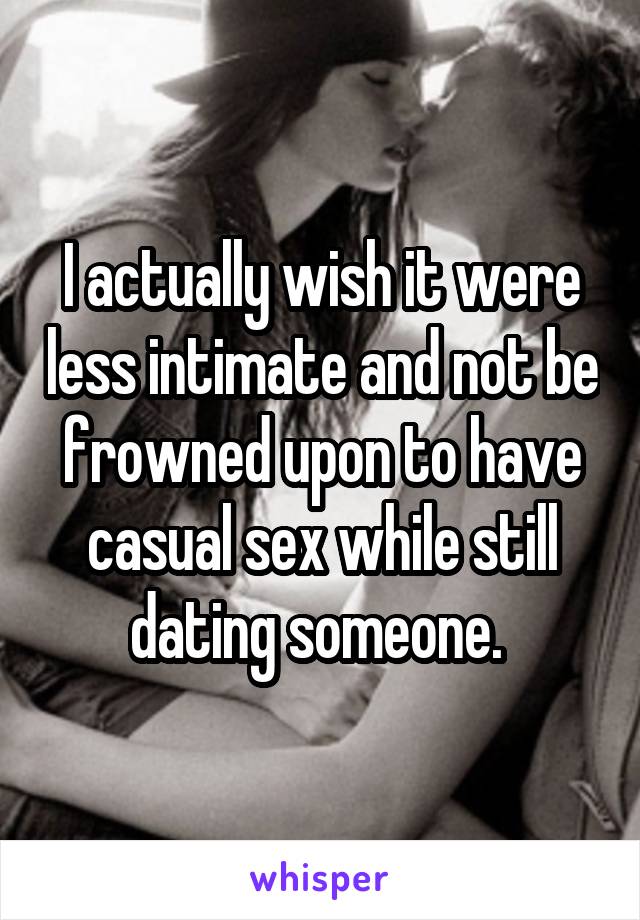 I actually wish it were less intimate and not be frowned upon to have casual sex while still dating someone. 